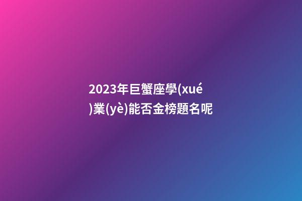 2023年巨蟹座學(xué)業(yè)能否金榜題名呢-第1張-星座運勢-玄機(jī)派