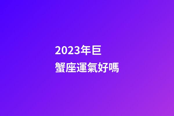 2023年巨蟹座運氣好嗎-第1張-星座運勢-玄機派