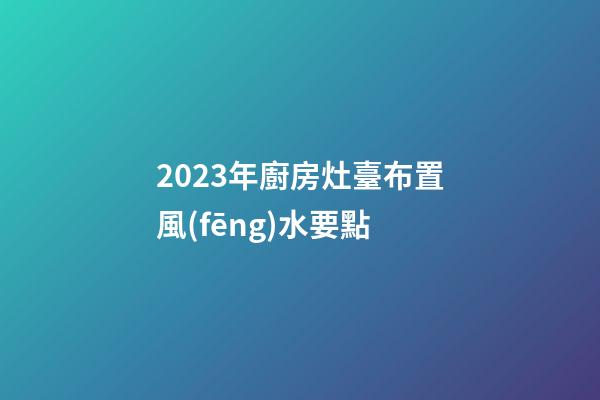 2023年廚房灶臺布置風(fēng)水要點