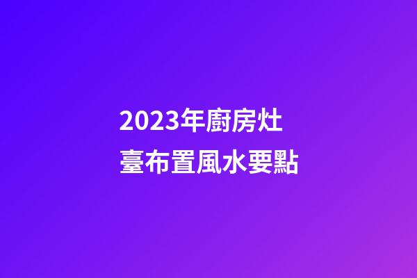 2023年廚房灶臺布置風水要點