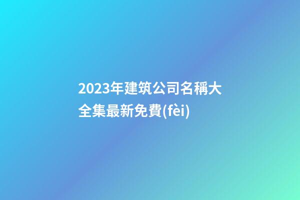 2023年建筑公司名稱大全集最新免費(fèi)-第1張-公司起名-玄機(jī)派