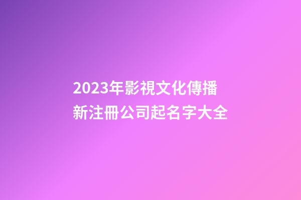 2023年影視文化傳播新注冊公司起名字大全