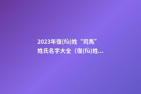 2023年復(fù)姓“司馬”姓氏名字大全（復(fù)姓司馬取名）