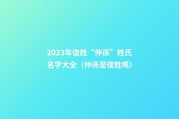 2023年復姓“仲孫”姓氏名字大全（仲孫是復姓嗎）