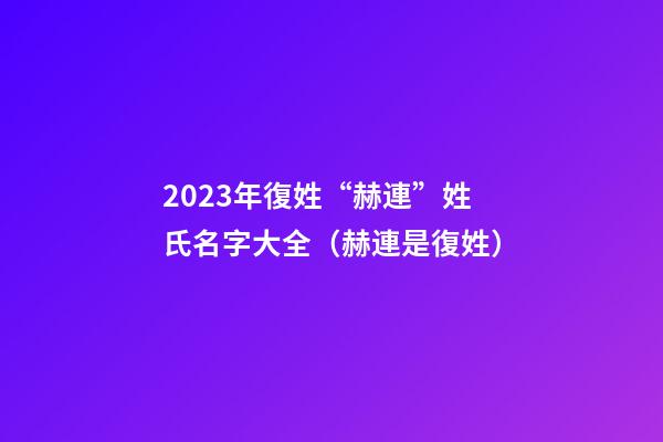 2023年復姓“赫連”姓氏名字大全（赫連是復姓）
