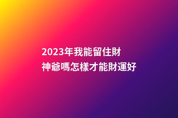 2023年我能留住財神爺嗎?怎樣才能財運好?