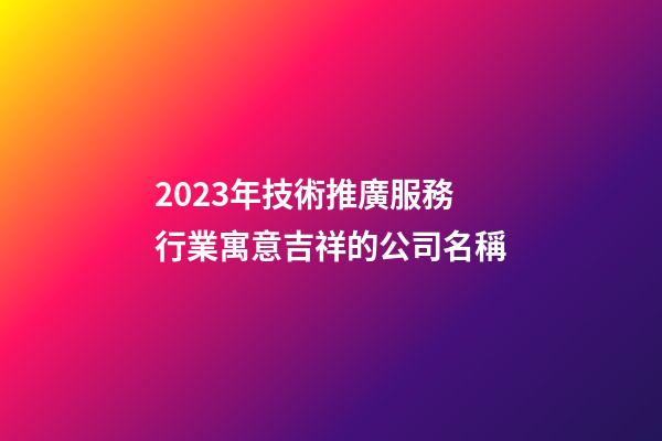 2023年技術推廣服務行業寓意吉祥的公司名稱