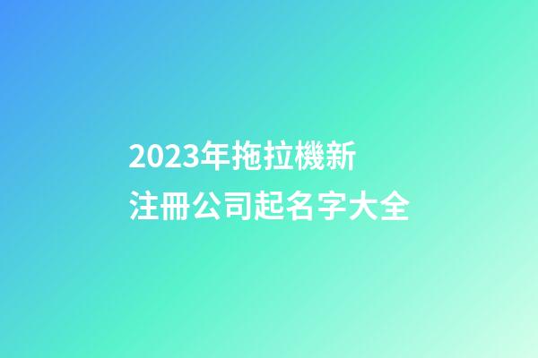 2023年拖拉機新注冊公司起名字大全