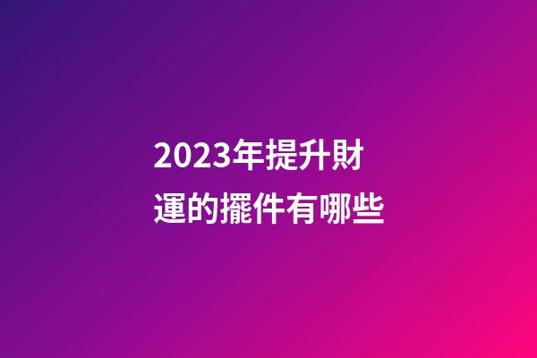2023年提升財運的擺件有哪些