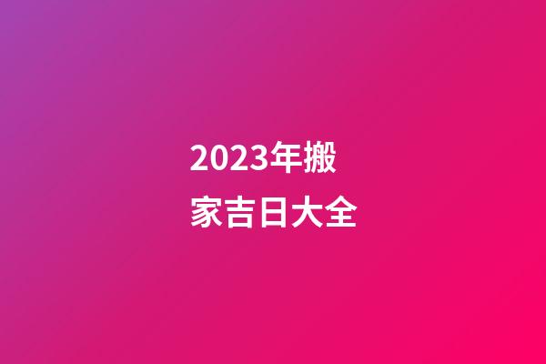 2023年搬家吉日大全