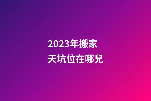 2023年搬家天坑位在哪兒
