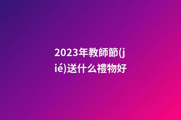 2023年教師節(jié)送什么禮物好