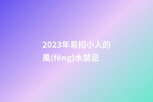 2023年易招小人的風(fēng)水禁忌