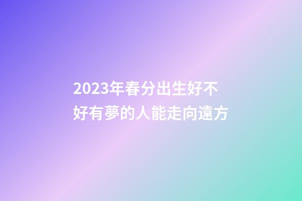 2023年春分出生好不好?有夢的人能走向遠方