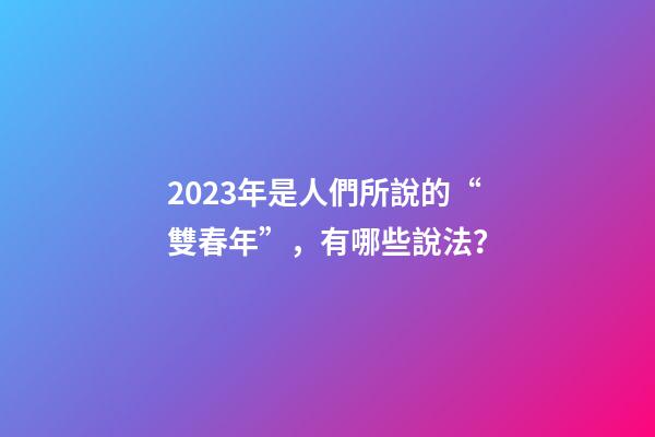 2023年是人們所說的“雙春年”，有哪些說法？
