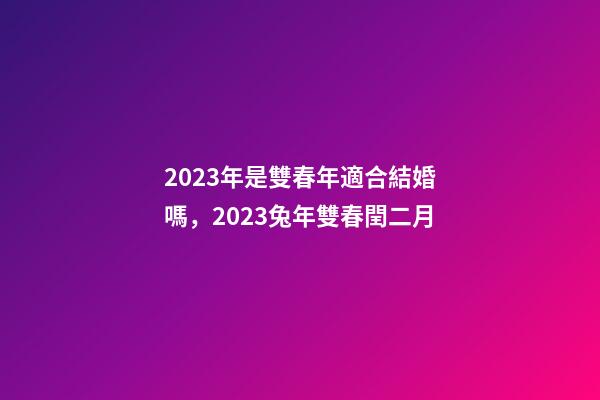 2023年是雙春年適合結婚嗎，2023兔年雙春閏二月-第1張-觀點-玄機派