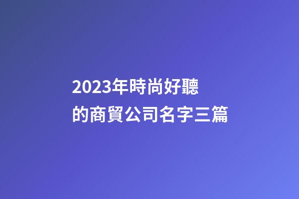 2023年時尚好聽的商貿公司名字三篇-第1張-公司起名-玄機派