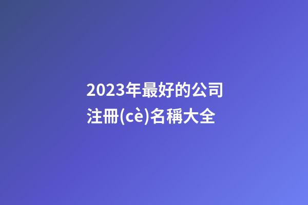 2023年最好的公司注冊(cè)名稱大全-第1張-公司起名-玄機(jī)派