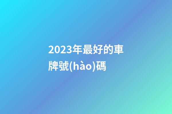 2023年最好的車牌號(hào)碼
