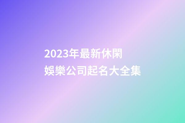 2023年最新休閑娛樂公司起名大全集