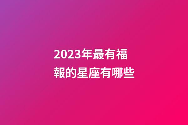 2023年最有福報的星座有哪些-第1張-星座運勢-玄機派
