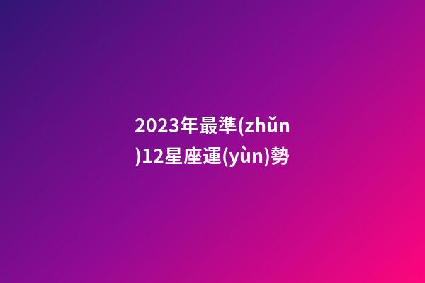 2023年最準(zhǔn)12星座運(yùn)勢