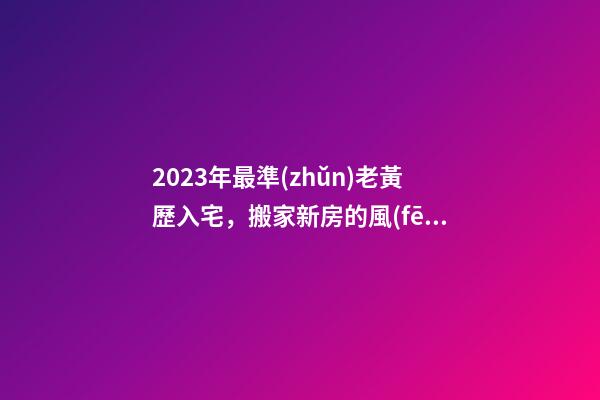2023年最準(zhǔn)老黃歷入宅，搬家新房的風(fēng)水宜忌和吉日選擇-第1張-觀點-玄機派