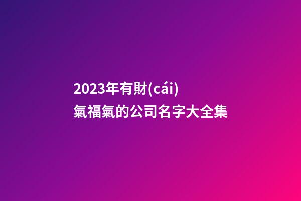 2023年有財(cái)氣福氣的公司名字大全集-第1張-公司起名-玄機(jī)派