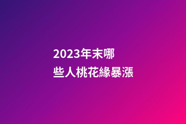 2023年末哪些人桃花緣暴漲