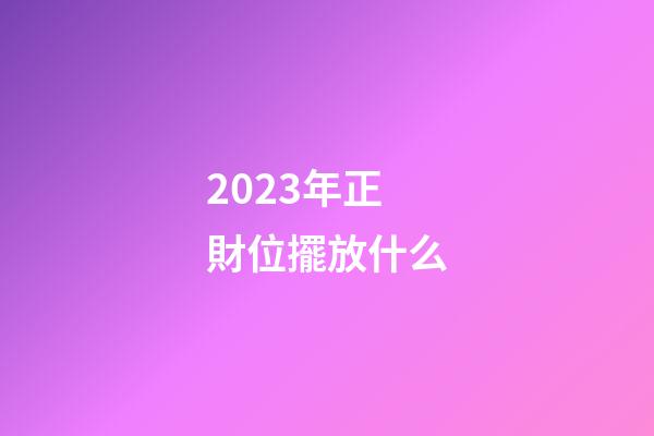 2023年正財位擺放什么
