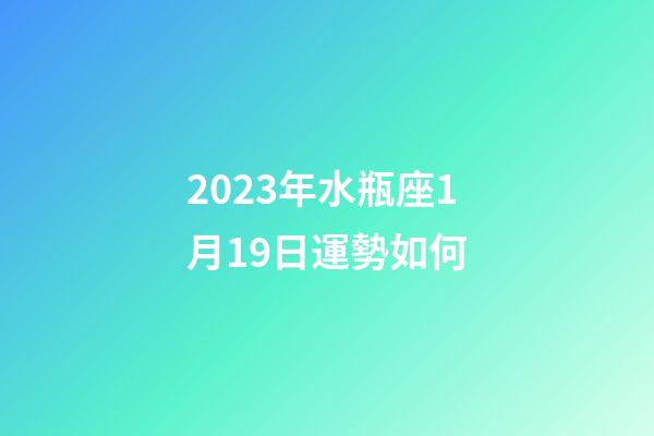 2023年水瓶座1月19日運勢如何-第1張-星座運勢-玄機派