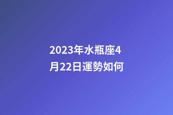 2023年水瓶座4月22日運勢如何-第1張-星座運勢-玄機派