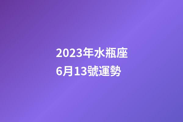 2023年水瓶座6月13號運勢-第1張-星座運勢-玄機派