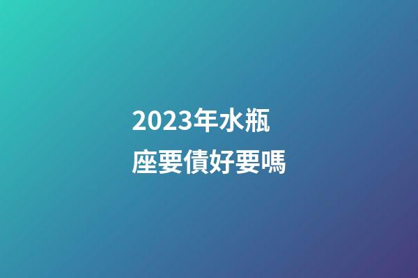 2023年水瓶座要債好要嗎-第1張-星座運勢-玄機派