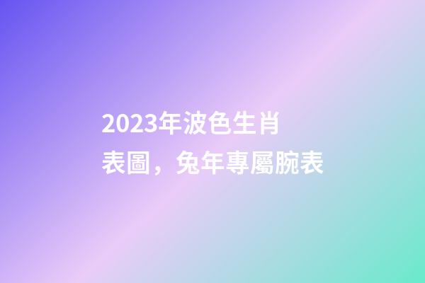 2023年波色生肖表圖，兔年專屬腕表-第1張-觀點-玄機派