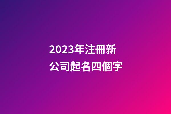 2023年注冊新公司起名四個字-第1張-公司起名-玄機派