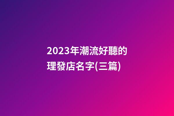 2023年潮流好聽的理發店名字(三篇)-第1張-店鋪起名-玄機派