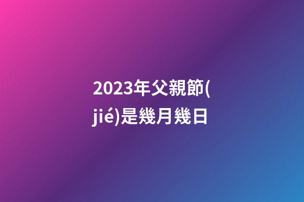 2023年父親節(jié)是幾月幾日