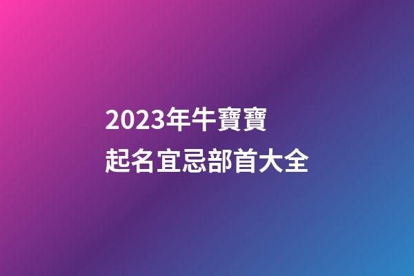 2023年牛寶寶起名宜忌部首大全