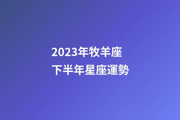 2023年牧羊座下半年星座運勢-第1張-星座運勢-玄機派