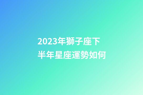 2023年獅子座下半年星座運勢如何-第1張-星座運勢-玄機派