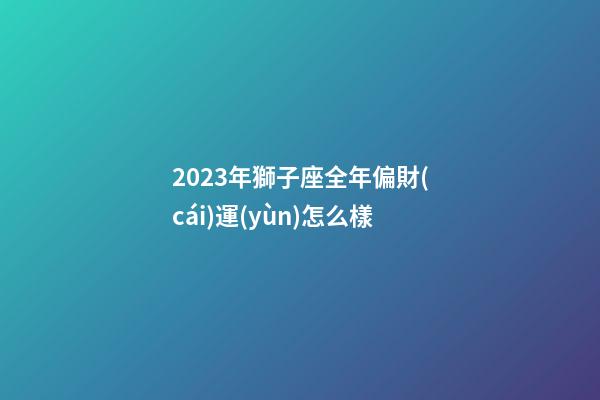 2023年獅子座全年偏財(cái)運(yùn)怎么樣-第1張-星座運(yùn)勢(shì)-玄機(jī)派