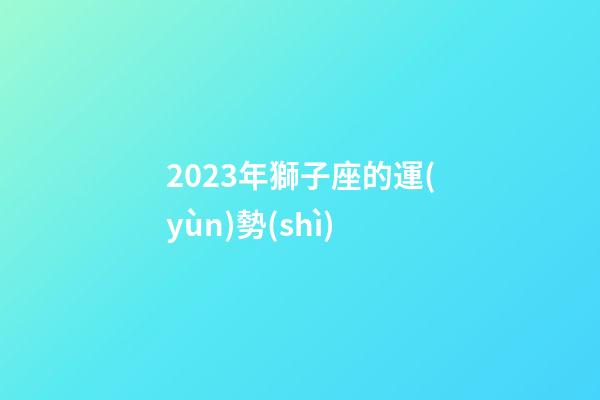2023年獅子座的運(yùn)勢(shì)-第1張-星座運(yùn)勢(shì)-玄機(jī)派