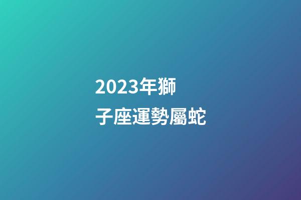 2023年獅子座運勢屬蛇-第1張-星座運勢-玄機派