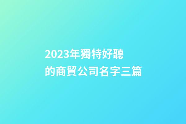 2023年獨特好聽的商貿公司名字三篇-第1張-公司起名-玄機派