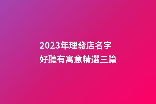 2023年理發店名字好聽有寓意精選三篇