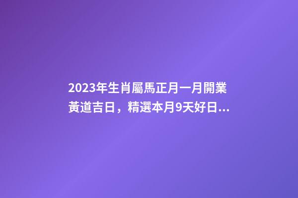 2023年生肖屬馬正月一月開業黃道吉日，精選本月9天好日子