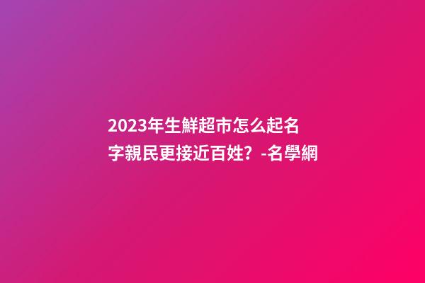 2023年生鮮超市怎么起名字親民更接近百姓？-名學網-第1張-店鋪起名-玄機派