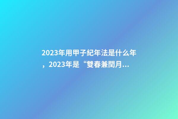 2023年用甲子紀年法是什么年，2023年是“雙春兼閏月”-第1張-觀點-玄機派