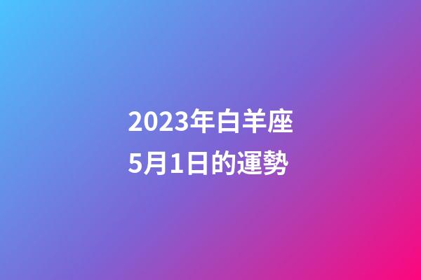 2023年白羊座5月1日的運勢-第1張-星座運勢-玄機派